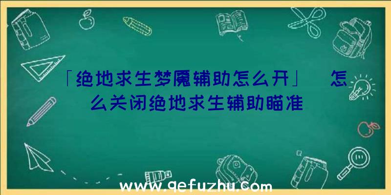 「绝地求生梦魇辅助怎么开」|怎么关闭绝地求生辅助瞄准